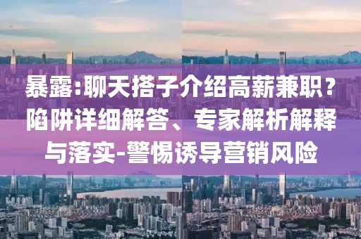 暴露:聊天搭子介紹高薪兼職？陷阱詳細(xì)解答、專家解析解釋與落實-警惕誘導(dǎo)營銷風(fēng)險