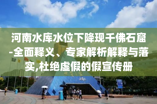 河南水庫水位下降現(xiàn)千佛石窟-全面釋義、專家解析解釋與落實,杜絕虛假的假宣傳冊