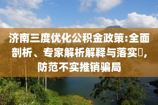 濟(jì)南三度優(yōu)化公積金政策:全面剖析、專家解析解釋與落實?,防范不實推銷騙局