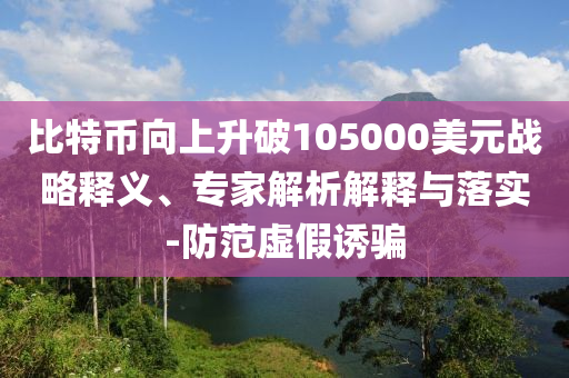 比特幣向上升破105000美元戰(zhàn)略釋義、專家解析解釋與落實(shí)-防范虛假誘騙
