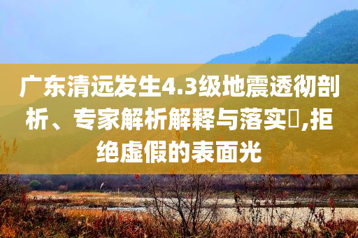 廣東清遠(yuǎn)發(fā)生4.3級地震透徹剖析、專家解析解釋與落實?,拒絕虛假的表面光