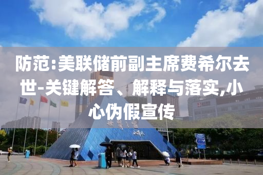 防范:美聯(lián)儲(chǔ)前副主席費(fèi)希爾去世-關(guān)鍵解答、解釋與落實(shí),小心偽假宣傳