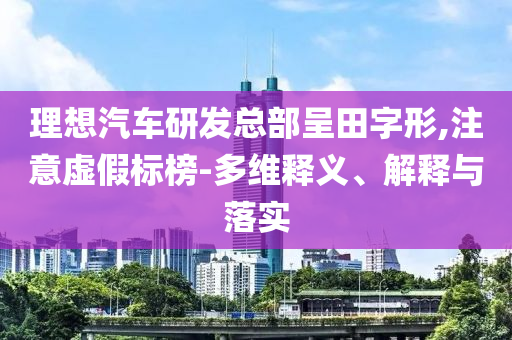理想汽車研發(fā)總部呈田字形,注意虛假標(biāo)榜-多維釋義、解釋與落實(shí)