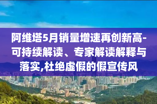 阿維塔5月銷量增速再創(chuàng)新高-可持續(xù)解讀、專家解讀解釋與落實(shí),杜絕虛假的假宣傳風(fēng)