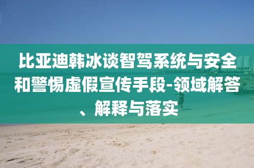 比亞迪韓冰談智駕系統(tǒng)與安全和警惕虛假宣傳手段-領(lǐng)域解答、解釋與落實