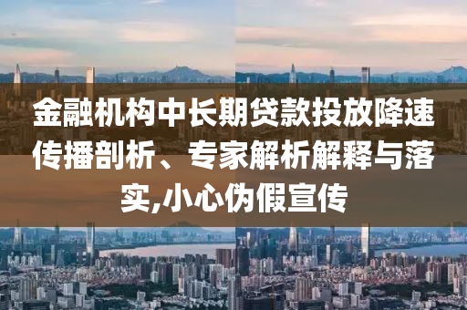 金融機構(gòu)中長期貸款投放降速傳播剖析、專家解析解釋與落實,小心偽假宣傳