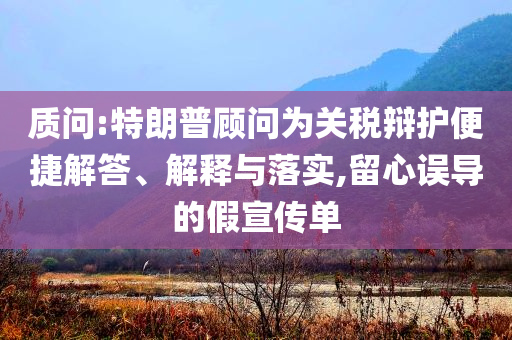 質問:特朗普顧問為關稅辯護便捷解答、解釋與落實,留心誤導的假宣傳單