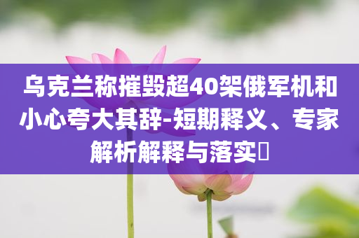 烏克蘭稱摧毀超40架俄軍機和小心夸大其辭-短期釋義、專家解析解釋與落實?