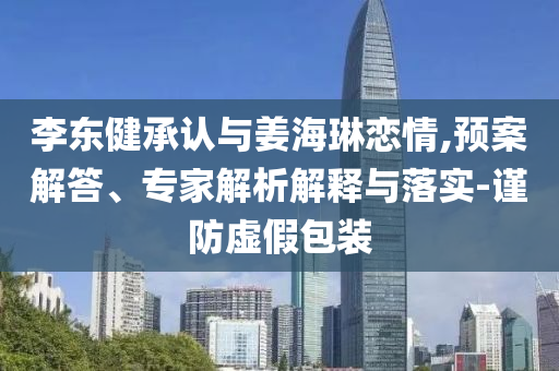 李東健承認(rèn)與姜海琳戀情,預(yù)案解答、專家解析解釋與落實(shí)-謹(jǐn)防虛假包裝