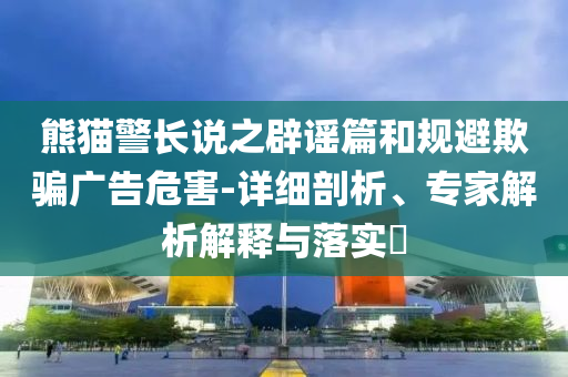 熊貓警長說之辟謠篇和規(guī)避欺騙廣告危害-詳細(xì)剖析、專家解析解釋與落實(shí)?