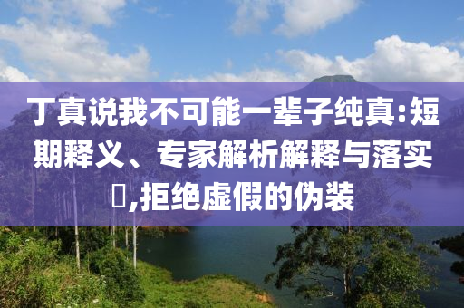 丁真說我不可能一輩子純真:短期釋義、專家解析解釋與落實(shí)?,拒絕虛假的偽裝
