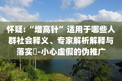 懷疑:“增高針”適用于哪些人群社會(huì)釋義、專家解析解釋與落實(shí)?-小心虛假的偽推廣