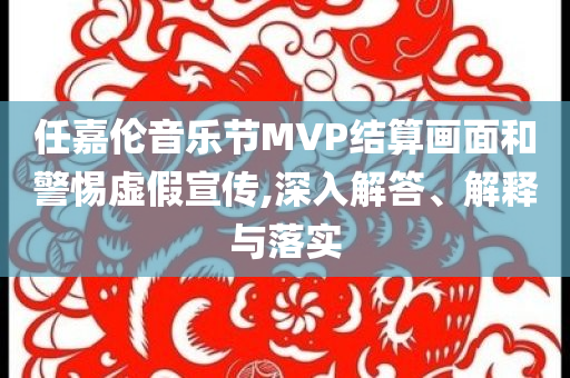 任嘉倫音樂節(jié)MVP結(jié)算畫面和警惕虛假宣傳,深入解答、解釋與落實(shí)