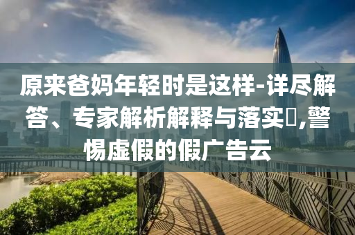 原來爸媽年輕時是這樣-詳盡解答、專家解析解釋與落實?,警惕虛假的假廣告云