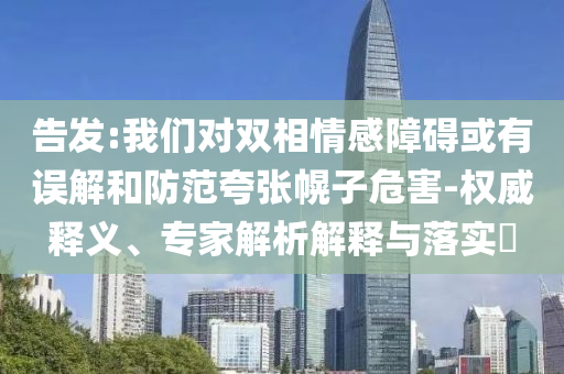 告發(fā):我們對雙相情感障礙或有誤解和防范夸張幌子危害-權(quán)威釋義、專家解析解釋與落實?