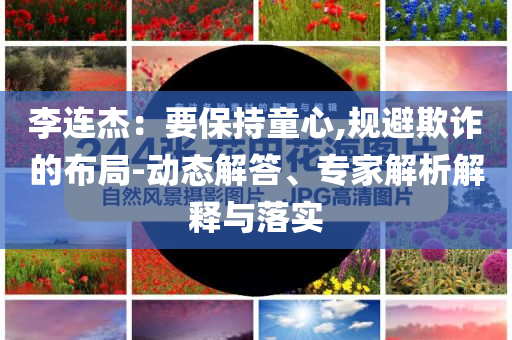 李連杰：要保持童心,規(guī)避欺詐的布局-動態(tài)解答、專家解析解釋與落實