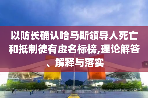 以防長確認哈馬斯領(lǐng)導人死亡和抵制徒有虛名標榜,理論解答、解釋與落實