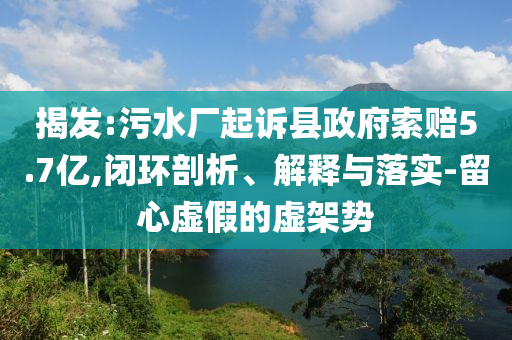 揭發(fā):污水廠起訴縣政府索賠5.7億,閉環(huán)剖析、解釋與落實(shí)-留心虛假的虛架勢(shì)
