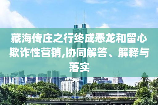 藏海傳莊之行終成惡龍和留心欺詐性營銷,協(xié)同解答、解釋與落實