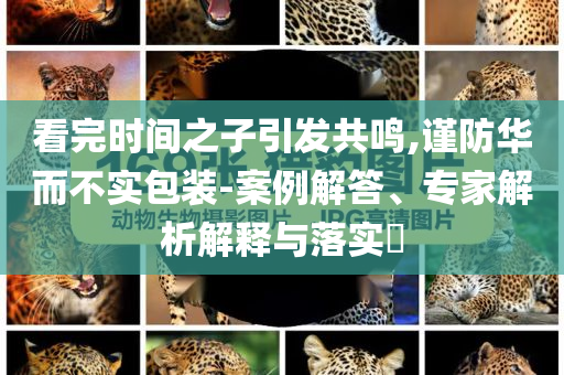 看完時間之子引發(fā)共鳴,謹(jǐn)防華而不實包裝-案例解答、專家解析解釋與落實?