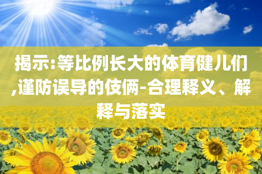 揭示:等比例長大的體育健兒們,謹(jǐn)防誤導(dǎo)的伎倆-合理釋義、解釋與落實