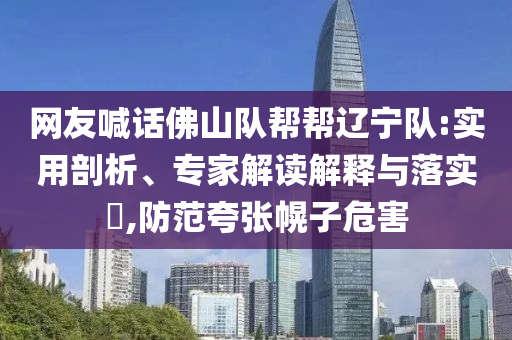網(wǎng)友喊話佛山隊幫幫遼寧隊:實用剖析、專家解讀解釋與落實?,防范夸張幌子危害