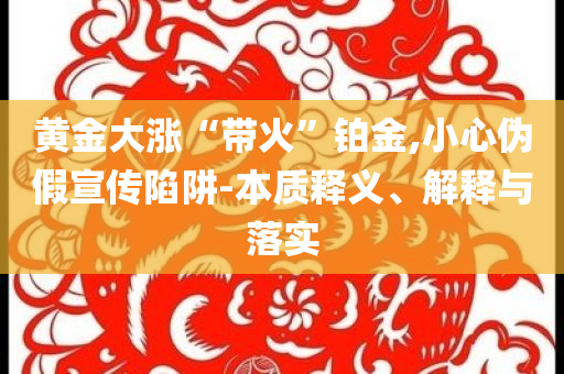 黃金大漲“帶火”鉑金,小心偽假宣傳陷阱-本質(zhì)釋義、解釋與落實