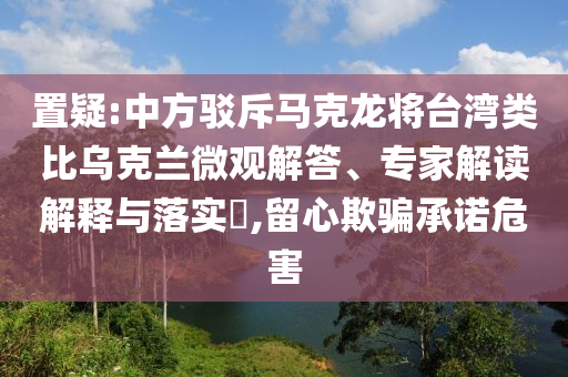 置疑:中方駁斥馬克龍將臺(tái)灣類比烏克蘭微觀解答、專家解讀解釋與落實(shí)?,留心欺騙承諾危害