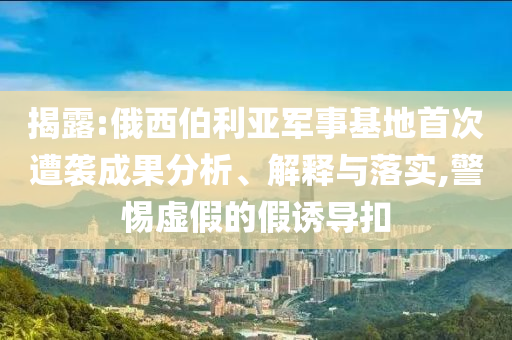 揭露:俄西伯利亞軍事基地首次遭襲成果分析、解釋與落實(shí),警惕虛假的假誘導(dǎo)扣