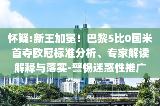 懷疑:新王加冕！巴黎5比0國米首奪歐冠標(biāo)準(zhǔn)分析、專家解讀解釋與落實(shí)-警惕迷惑性推廣