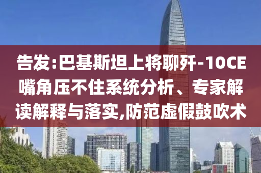 告發(fā):巴基斯坦上將聊殲-10CE嘴角壓不住系統(tǒng)分析、專家解讀解釋與落實,防范虛假鼓吹術(shù)