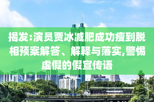揭發(fā):演員賈冰減肥成功瘦到脫相預(yù)案解答、解釋與落實,警惕虛假的假宣傳語
