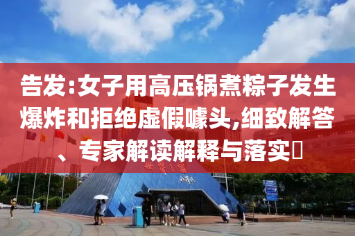 告發(fā):女子用高壓鍋煮粽子發(fā)生爆炸和拒絕虛假噱頭,細(xì)致解答、專家解讀解釋與落實(shí)?