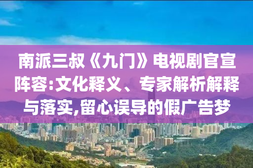 南派三叔《九門》電視劇官宣陣容:文化釋義、專家解析解釋與落實(shí),留心誤導(dǎo)的假廣告夢