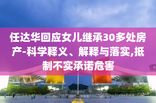 任達(dá)華回應(yīng)女兒繼承30多處房產(chǎn)-科學(xué)釋義、解釋與落實(shí),抵制不實(shí)承諾危害