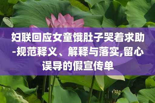 婦聯(lián)回應(yīng)女童餓肚子哭著求助-規(guī)范釋義、解釋與落實(shí),留心誤導(dǎo)的假宣傳單