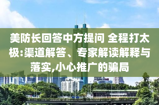美防長回答中方提問 全程打太極:渠道解答、專家解讀解釋與落實(shí),小心推廣的騙局