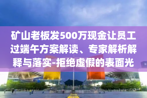 礦山老板發(fā)500萬現(xiàn)金讓員工過端午方案解讀、專家解析解釋與落實(shí)-拒絕虛假的表面光