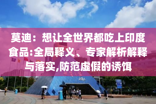莫迪：想讓全世界都吃上印度食品:全局釋義、專家解析解釋與落實(shí),防范虛假的誘餌