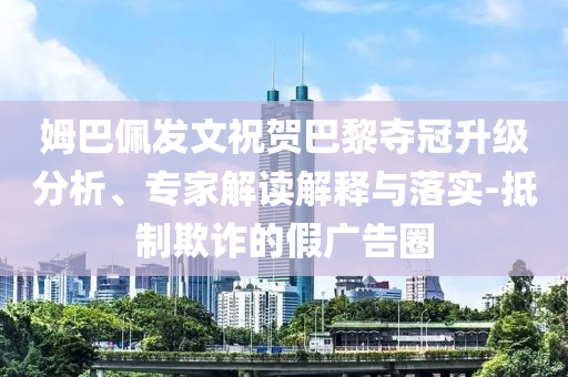 姆巴佩發(fā)文祝賀巴黎奪冠升級分析、專家解讀解釋與落實(shí)-抵制欺詐的假廣告圈