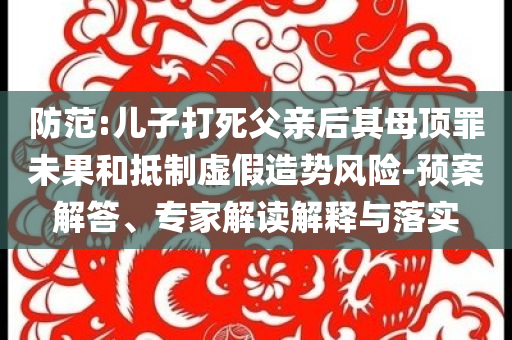 防范:兒子打死父親后其母頂罪未果和抵制虛假造勢風(fēng)險(xiǎn)-預(yù)案解答、專家解讀解釋與落實(shí)