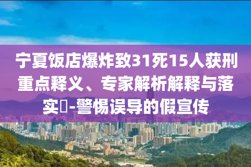寧夏飯店爆炸致31死15人獲刑重點(diǎn)釋義、專家解析解釋與落實(shí)?-警惕誤導(dǎo)的假宣傳
