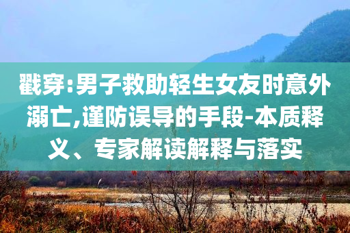 戳穿:男子救助輕生女友時(shí)意外溺亡,謹(jǐn)防誤導(dǎo)的手段-本質(zhì)釋義、專家解讀解釋與落實(shí)