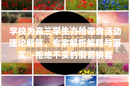 學(xué)校為高三學(xué)生辦搶零食活動理論解答、專家解析解釋與落實?-拒絕不實的假營銷套