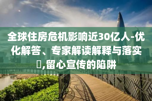 全球住房危機影響近30億人-優(yōu)化解答、專家解讀解釋與落實?,留心宣傳的陷阱