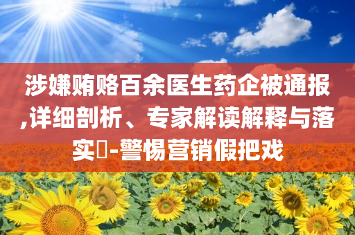 涉嫌賄賂百余醫(yī)生藥企被通報,詳細(xì)剖析、專家解讀解釋與落實?-警惕營銷假把戲