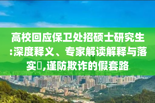 高?；貞?yīng)保衛(wèi)處招碩士研究生:深度釋義、專家解讀解釋與落實?,謹(jǐn)防欺詐的假套路