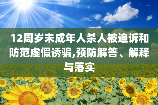 12周歲未成年人殺人被追訴和防范虛假誘騙,預(yù)防解答、解釋與落實(shí)