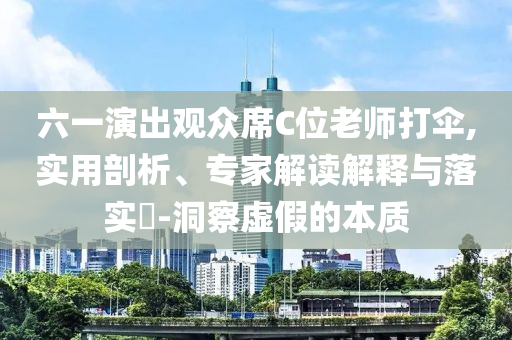 六一演出觀眾席C位老師打傘,實(shí)用剖析、專家解讀解釋與落實(shí)?-洞察虛假的本質(zhì)