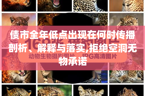 債市全年低點(diǎn)出現(xiàn)在何時傳播剖析、解釋與落實(shí),拒絕空洞無物承諾